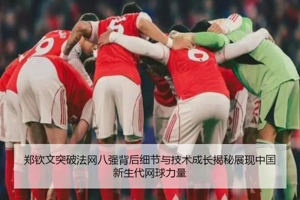 郑钦文突破法网八强背后细节与技术成长揭秘展现中国新生代网球力量