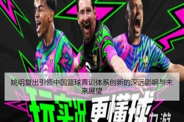 姚明复出引领中国篮球青训体系创新的深远影响与未来展望