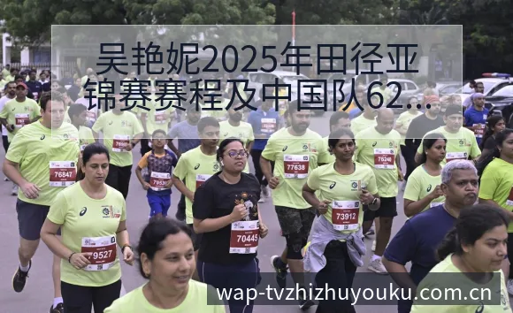 吴艳妮2025年田径亚锦赛赛程及中国队62人名单签表分析 - 蜘蛛直播