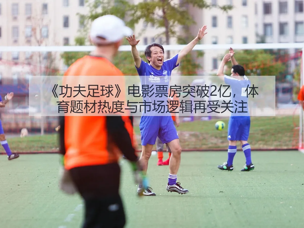 《功夫足球》电影票房突破2亿,体育题材热度与市场逻辑再受关注